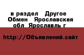  в раздел : Другое » Обмен . Ярославская обл.,Ярославль г.